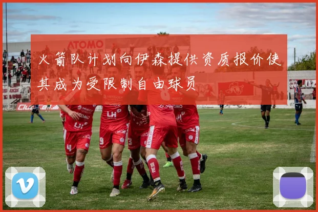 火箭队计划向伊森提供资质报价使其成为受限制自由球员