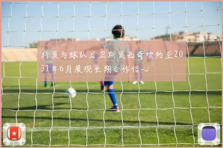 科莫与球队后卫斯莫西奇续约至2031年6月展现长期合作信心