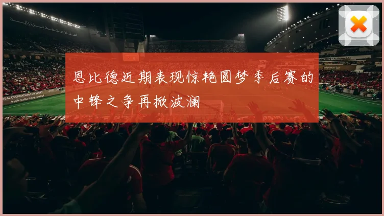 恩比德近期表现惊艳圆梦季后赛的中锋之争再掀波澜