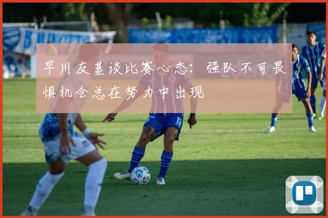 早川友基谈比赛心态：强队不可畏惧机会总在努力中出现