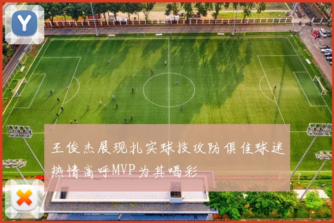 王俊杰展现扎实球技攻防俱佳球迷热情高呼MVP为其喝彩