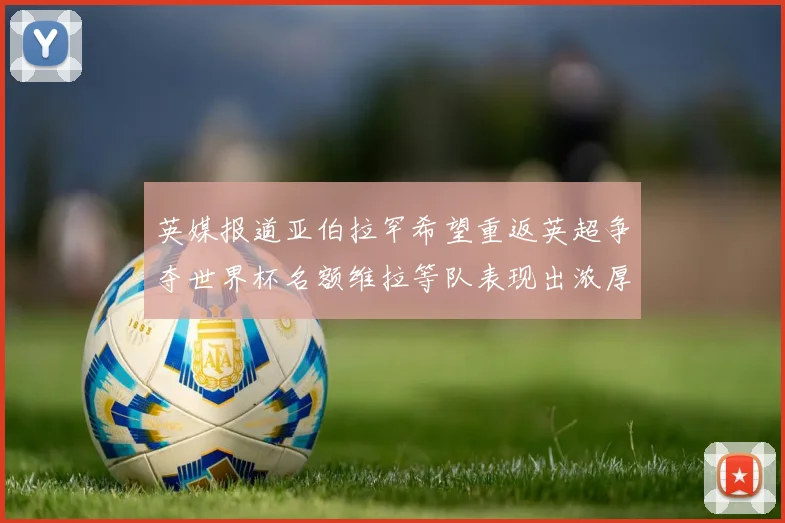 英媒报道亚伯拉罕希望重返英超争夺世界杯名额维拉等队表现出浓厚兴趣