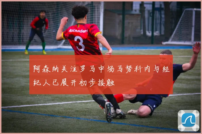 阿森纳关注罗马中场马努科内与经纪人已展开初步接触