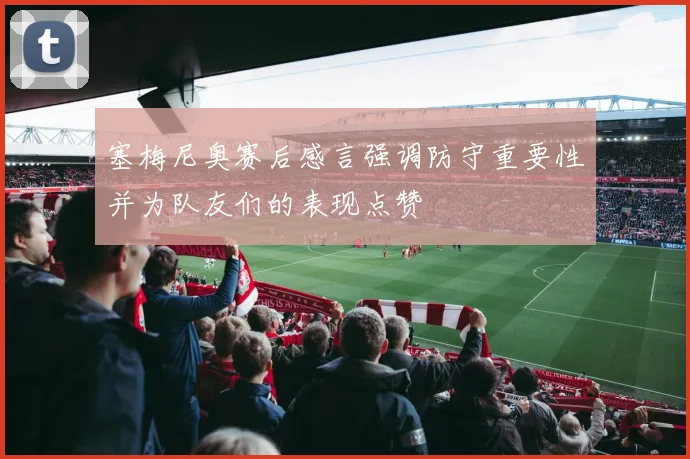 塞梅尼奥赛后感言强调防守重要性并为队友们的表现点赞