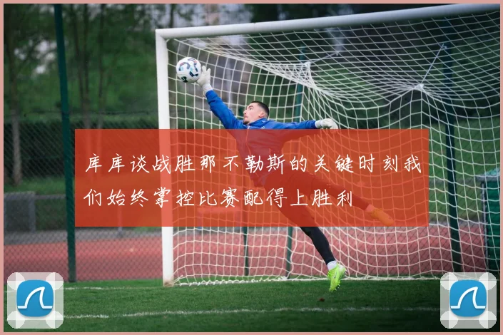 库库谈战胜那不勒斯的关键时刻我们始终掌控比赛配得上胜利