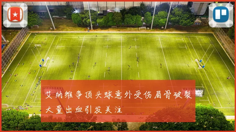 艾纳维争顶头球意外受伤眉骨破裂大量出血引发关注