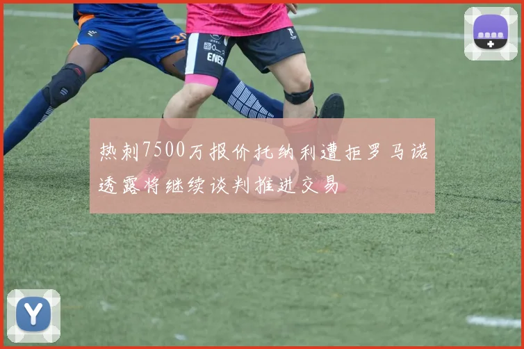 热刺7500万报价托纳利遭拒罗马诺透露将继续谈判推进交易