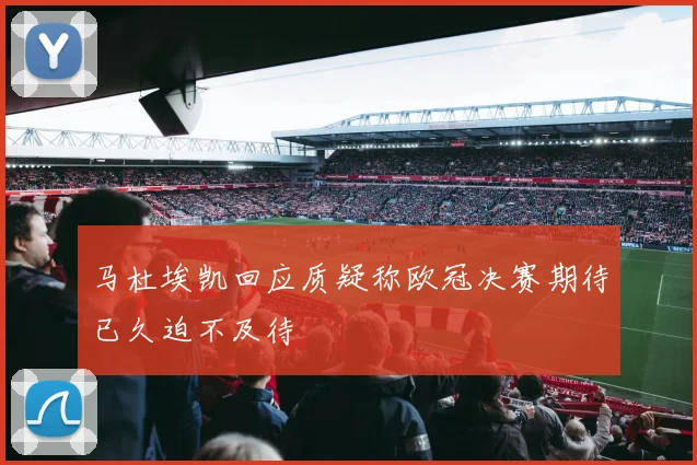 马杜埃凯回应质疑称欧冠决赛期待已久迫不及待