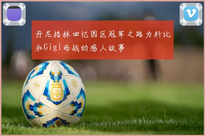 丹尼格林回忆园区冠军之路为科比和Gigi而战的感人故事