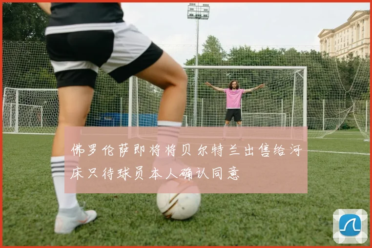 佛罗伦萨即将将贝尔特兰出售给河床只待球员本人确认同意