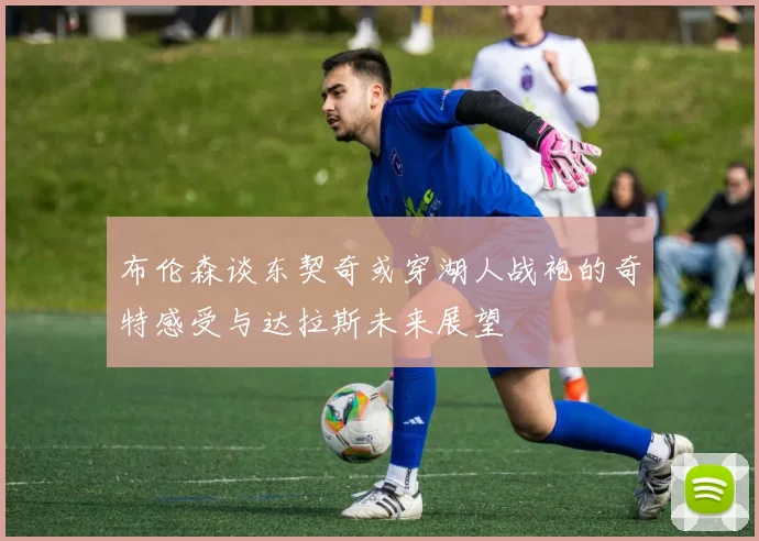 布伦森谈东契奇或穿湖人战袍的奇特感受与达拉斯未来展望