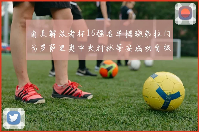 南美解放者杯16强名单揭晓弗拉门戈罗萨里奥中央科林蒂安成功晋级
