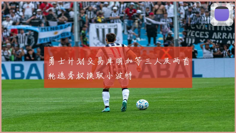 勇士计划交易库明加等三人及两首轮选秀权换取小波特