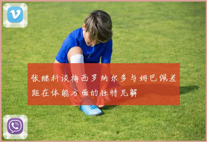 张继科谈梅西罗纳尔多与姆巴佩差距在体能方面的独特见解