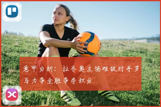 意甲分析：拉齐奥主场难敌对手罗马力争全胜争夺积分