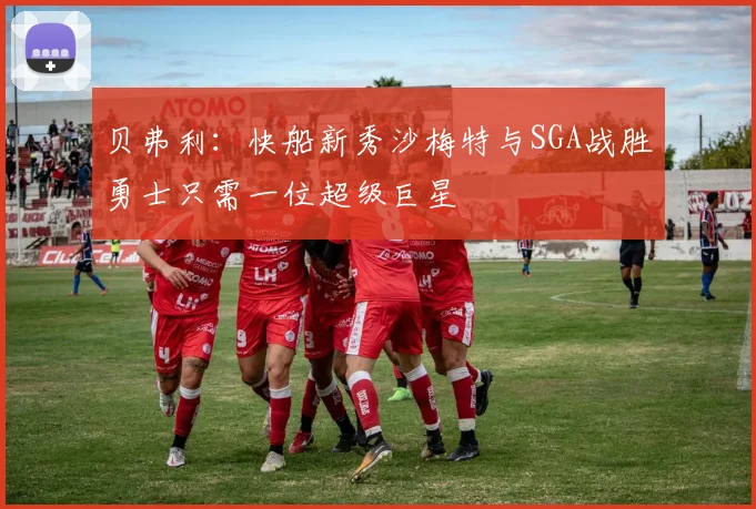 贝弗利：快船新秀沙梅特与SGA战胜勇士只需一位超级巨星