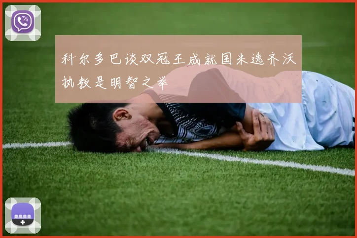 科尔多巴谈双冠王成就国米选齐沃执教是明智之举