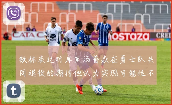 铁林表达对库里汤普森在勇士队共同退役的期待但认为实现可能性不大