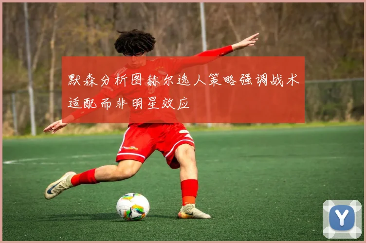 默森分析图赫尔选人策略强调战术适配而非明星效应
