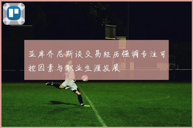亚库乔尼斯谈交易经历强调专注可控因素与职业生涯发展
