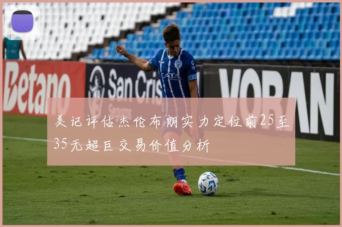美记评估杰伦布朗实力定位前25至35无超巨交易价值分析