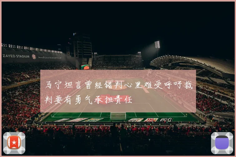 马宁坦言曾经错判心里难受呼吁裁判要有勇气承担责任