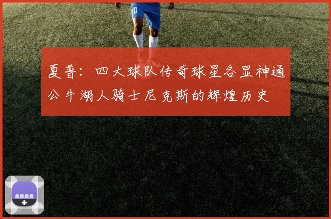 夏普：四大球队传奇球星各显神通公牛湖人骑士尼克斯的辉煌历史