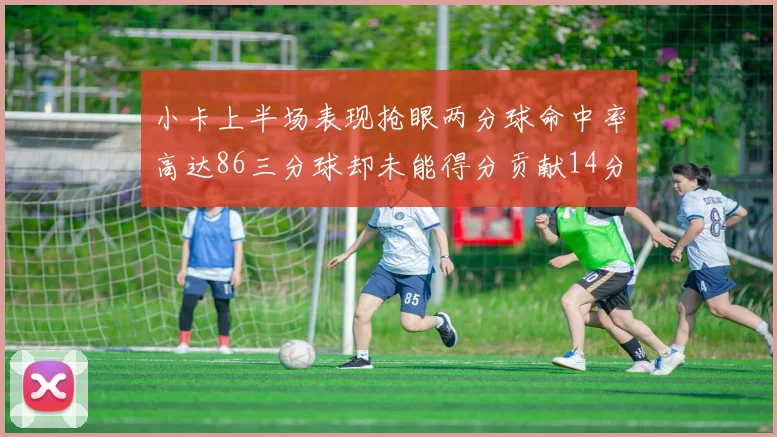 小卡上半场表现抢眼两分球命中率高达86三分球却未能得分贡献14分7板2助1断