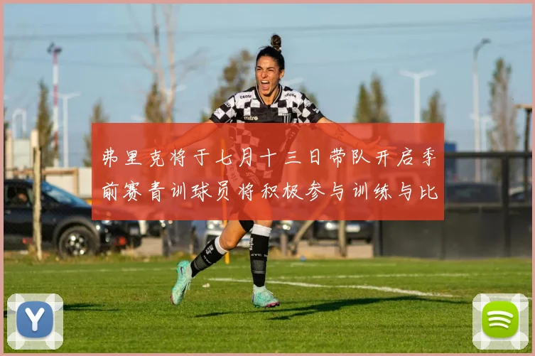 弗里克将于七月十三日带队开启季前赛青训球员将积极参与训练与比赛